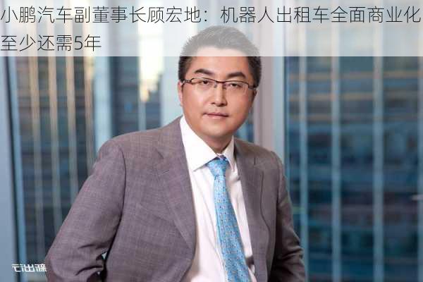 小鹏汽车副董事长顾宏地：机器人出租车全面商业化至少还需5年
