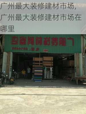 广州最大装修建材市场,广州最大装修建材市场在哪里