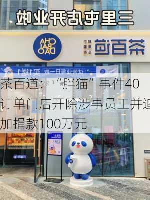 茶百道：“胖猫”事件40订单门店开除涉事员工并追加捐款100万元