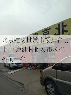 北京建材批发市场排名前十,北京建材批发市场排名前十名